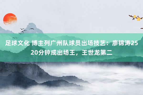 足球文化 博主列广州队球员出场技艺：廖锦涛2520分钟成出场王，王世龙第二