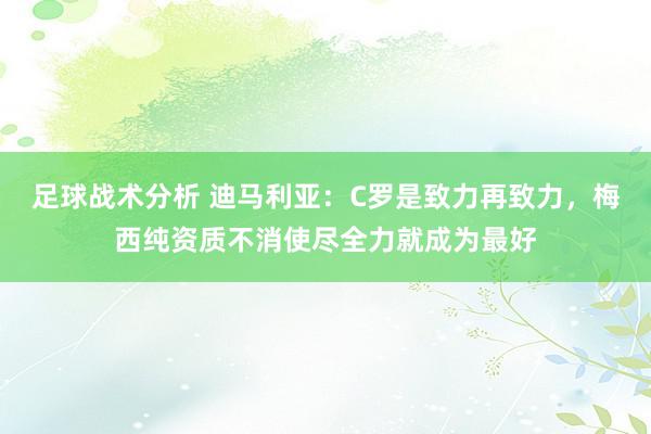 足球战术分析 迪马利亚：C罗是致力再致力，梅西纯资质不消使尽全力就成为最好