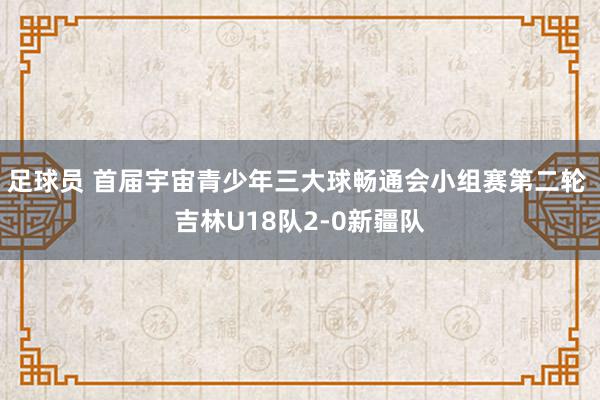 足球员 首届宇宙青少年三大球畅通会小组赛第二轮 吉林U18队2-0新疆队