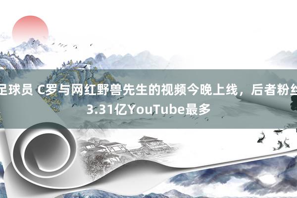 足球员 C罗与网红野兽先生的视频今晚上线，后者粉丝3.31亿YouTube最多