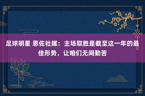 足球明星 恩佐社媒：主场取胜是截至这一年的最佳形势，让咱们无间勤苦