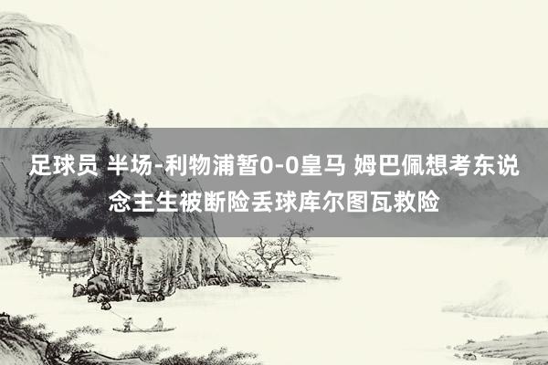 足球员 半场-利物浦暂0-0皇马 姆巴佩想考东说念主生被断险丢球库尔图瓦救险