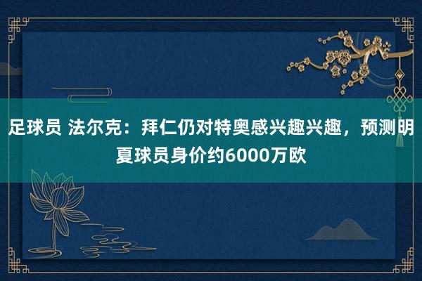 足球员 法尔克：拜仁仍对特奥感兴趣兴趣，预测明夏球员身价约6000万欧