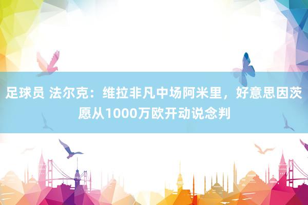 足球员 法尔克：维拉非凡中场阿米里，好意思因茨愿从1000万欧开动说念判