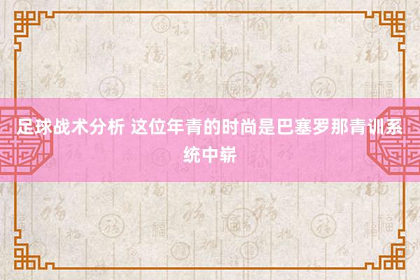 足球战术分析 这位年青的时尚是巴塞罗那青训系统中崭