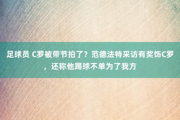 足球员 C罗被带节拍了？范德法特采访有奖饰C罗，还称他踢球不单为了我方