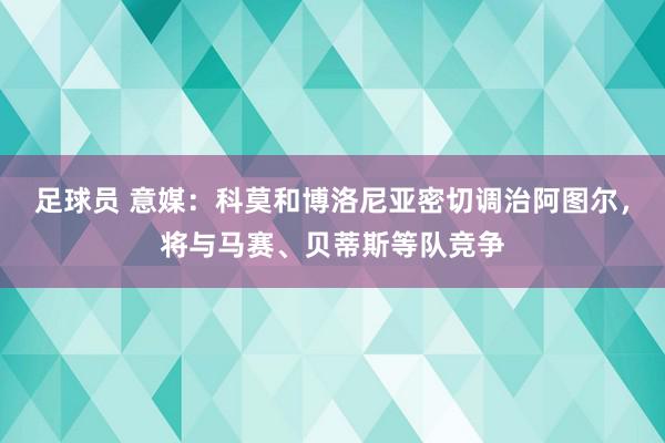 足球员 意媒：科莫和博洛尼亚密切调治阿图尔，将与马赛、贝蒂斯等队竞争