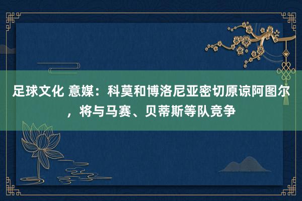 足球文化 意媒：科莫和博洛尼亚密切原谅阿图尔，将与马赛、贝蒂斯等队竞争