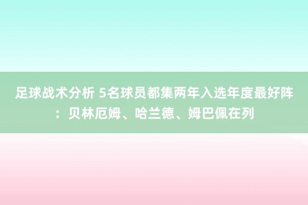 足球战术分析 5名球员都集两年入选年度最好阵：贝林厄姆、哈兰德、姆巴佩在列