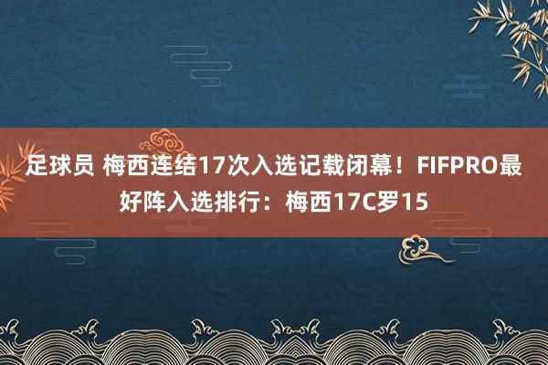 足球员 梅西连结17次入选记载闭幕！FIFPRO最好阵入选排行：梅西17C罗15