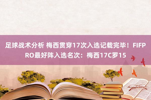 足球战术分析 梅西贯穿17次入选记载完毕！FIFPRO最好阵入选名次：梅西17C罗15