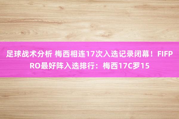 足球战术分析 梅西相连17次入选记录闭幕！FIFPRO最好阵入选排行：梅西17C罗15