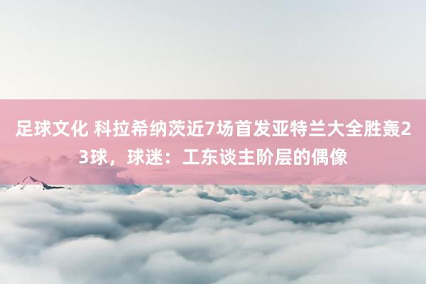 足球文化 科拉希纳茨近7场首发亚特兰大全胜轰23球，球迷：工东谈主阶层的偶像