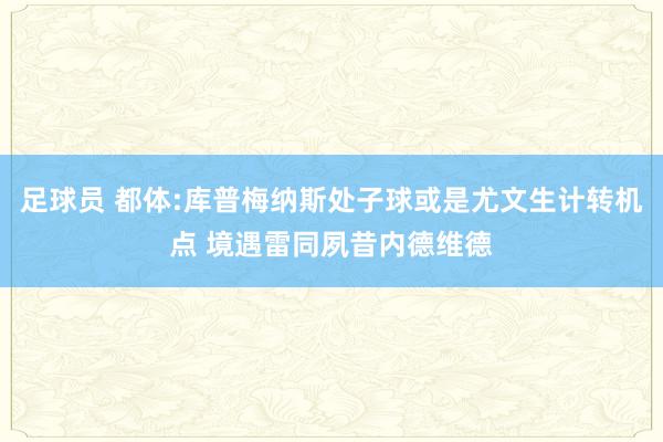 足球员 都体:库普梅纳斯处子球或是尤文生计转机点 境遇雷同夙昔内德维德