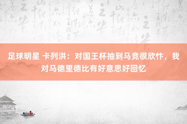 足球明星 卡列洪：对国王杯抽到马竞很欣忭，我对马德里德比有好意思好回忆