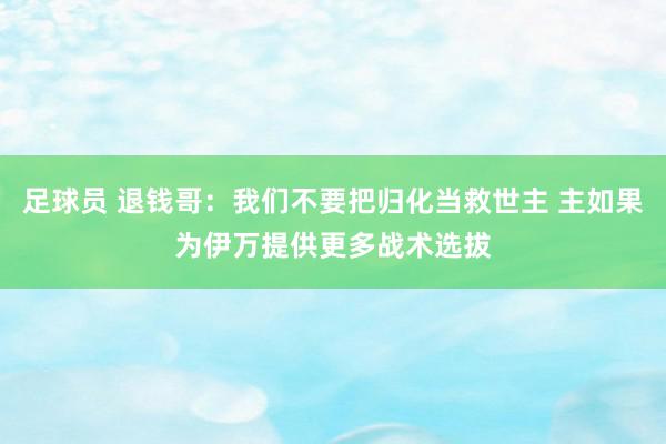 足球员 退钱哥：我们不要把归化当救世主 主如果为伊万提供更多战术选拔