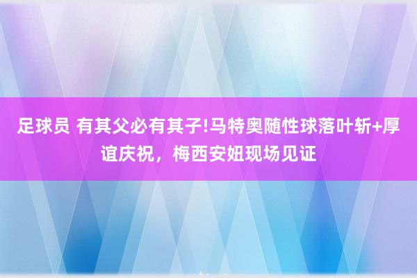 足球员 有其父必有其子!马特奥随性球落叶斩+厚谊庆祝，梅西安妞现场见证