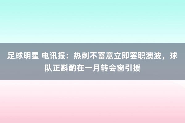 足球明星 电讯报：热刺不蓄意立即罢职澳波，球队正斟酌在一月转会窗引援