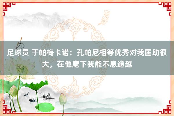 足球员 于帕梅卡诺：孔帕尼相等优秀对我匡助很大，在他麾下我能不息逾越