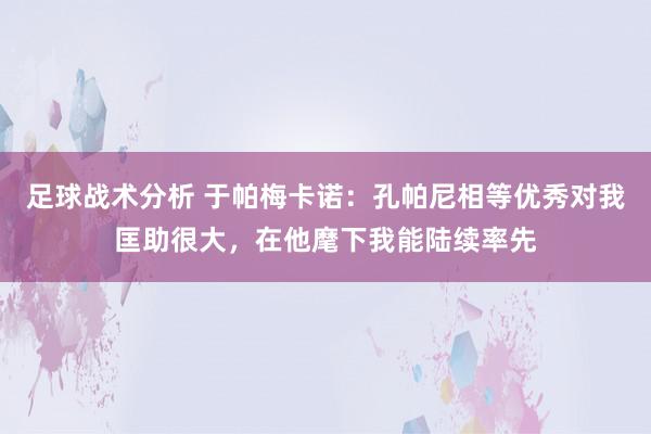 足球战术分析 于帕梅卡诺：孔帕尼相等优秀对我匡助很大，在他麾下我能陆续率先