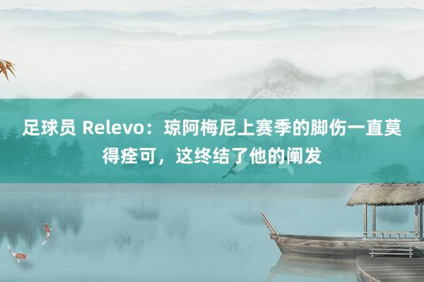 足球员 Relevo：琼阿梅尼上赛季的脚伤一直莫得痊可，这终结了他的阐发