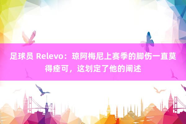 足球员 Relevo：琼阿梅尼上赛季的脚伤一直莫得痊可，这划定了他的阐述