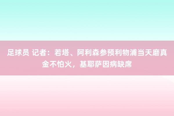 足球员 记者：若塔、阿利森参预利物浦当天磨真金不怕火，基耶萨因病缺席