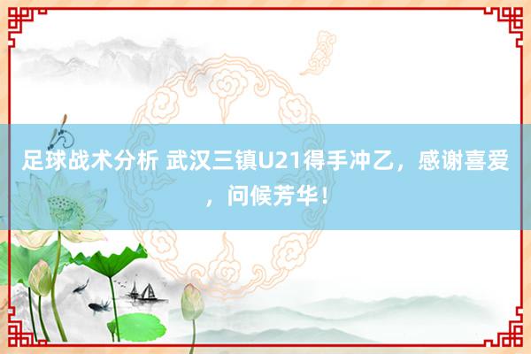 足球战术分析 武汉三镇U21得手冲乙，感谢喜爱，问候芳华！