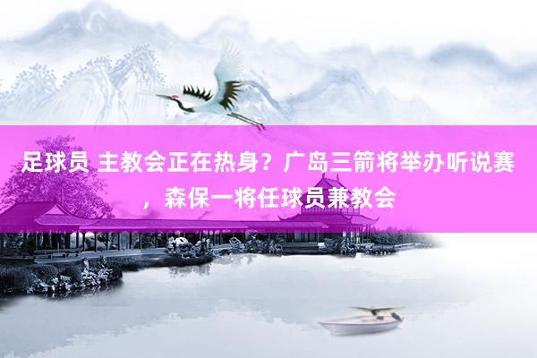 足球员 主教会正在热身？广岛三箭将举办听说赛，森保一将任球员兼教会