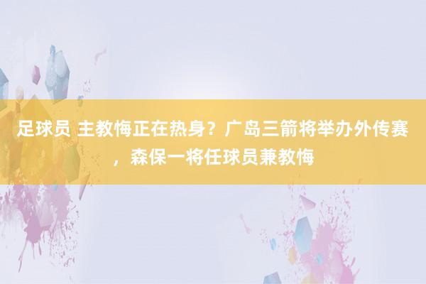 足球员 主教悔正在热身？广岛三箭将举办外传赛，森保一将任球员兼教悔