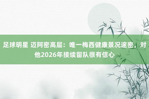 足球明星 迈阿密高层：唯一梅西健康景况邃密，对他2026年接续留队很有信心