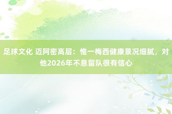 足球文化 迈阿密高层：惟一梅西健康景况细腻，对他2026年不息留队很有信心