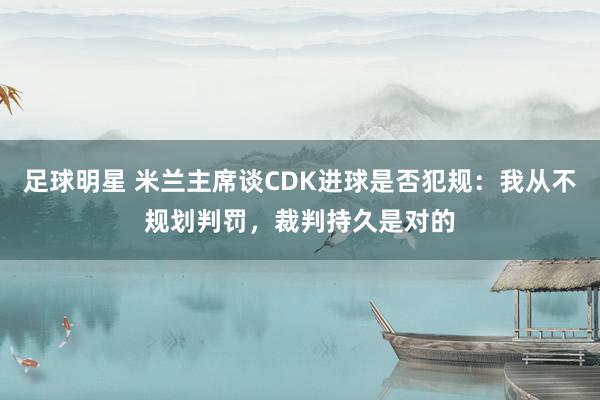 足球明星 米兰主席谈CDK进球是否犯规：我从不规划判罚，裁判持久是对的