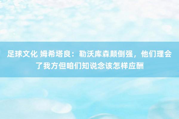 足球文化 姆希塔良：勒沃库森颠倒强，他们理会了我方但咱们知说念该怎样应酬