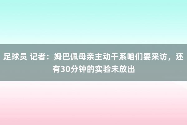 足球员 记者：姆巴佩母亲主动干系咱们要采访，还有30分钟的实验未放出