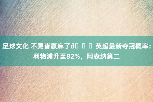 足球文化 不踢皆赢麻了😅英超最新夺冠概率：利物浦升至82%，阿森纳第二