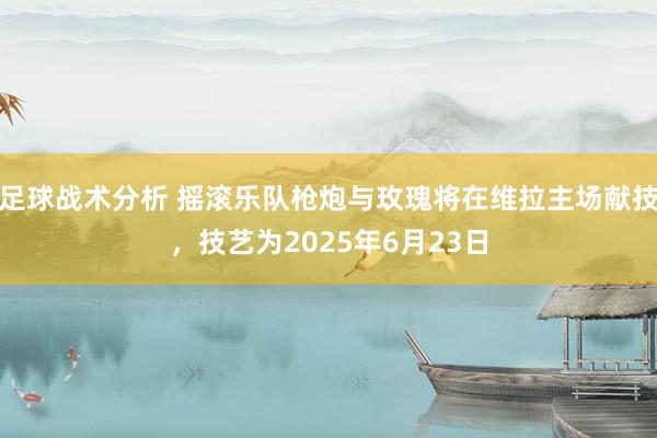 足球战术分析 摇滚乐队枪炮与玫瑰将在维拉主场献技，技艺为2025年6月23日