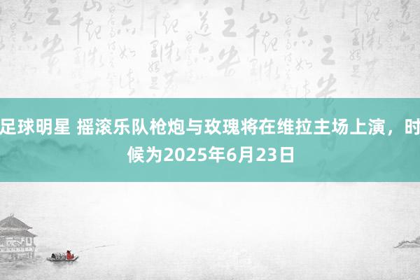 足球明星 摇滚乐队枪炮与玫瑰将在维拉主场上演，时候为2025年6月23日