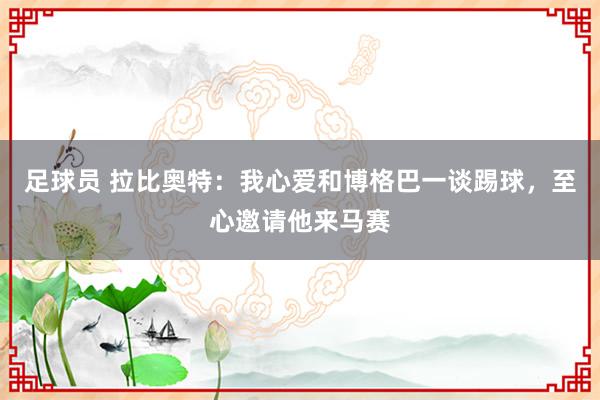 足球员 拉比奥特：我心爱和博格巴一谈踢球，至心邀请他来马赛