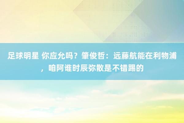 足球明星 你应允吗？肇俊哲：远藤航能在利物浦，咱阿谁时辰弥散是不错踢的