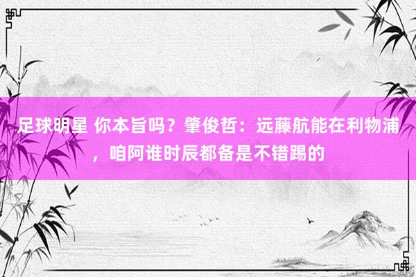 足球明星 你本旨吗？肇俊哲：远藤航能在利物浦，咱阿谁时辰都备是不错踢的