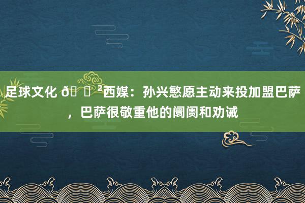 足球文化 😲西媒：孙兴慜愿主动来投加盟巴萨，巴萨很敬重他的阛阓和劝诫