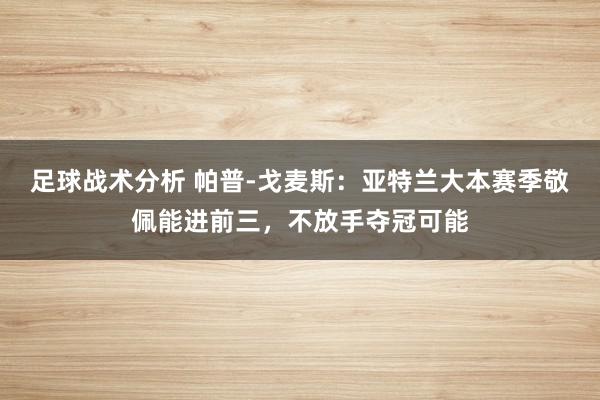 足球战术分析 帕普-戈麦斯：亚特兰大本赛季敬佩能进前三，不放手夺冠可能