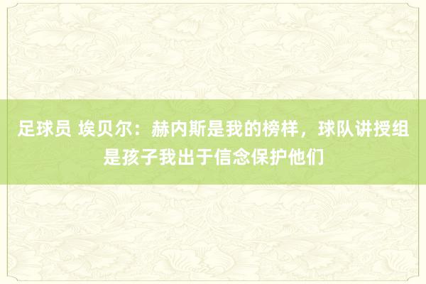 足球员 埃贝尔：赫内斯是我的榜样，球队讲授组是孩子我出于信念保护他们