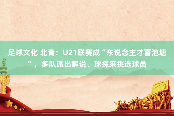 足球文化 北青：U21联赛成“东说念主才蓄池塘”，多队派出解说、球探来挑选球员