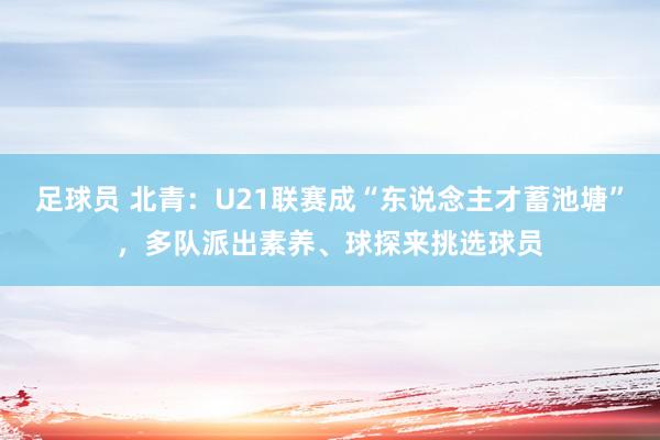 足球员 北青：U21联赛成“东说念主才蓄池塘”，多队派出素养、球探来挑选球员