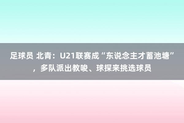 足球员 北青：U21联赛成“东说念主才蓄池塘”，多队派出教唆、球探来挑选球员