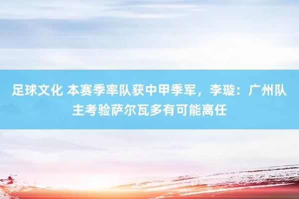 足球文化 本赛季率队获中甲季军，李璇：广州队主考验萨尔瓦多有可能离任