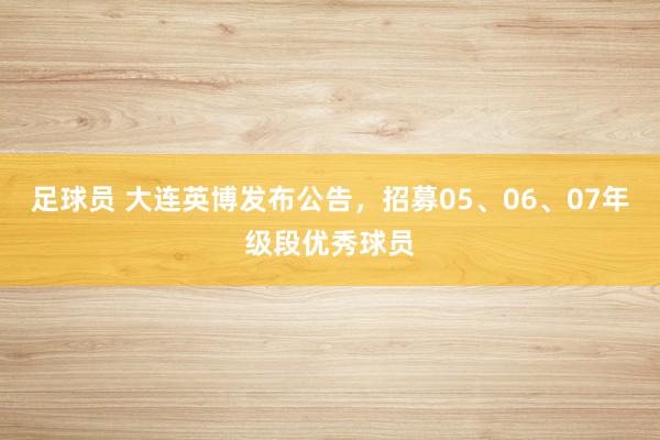 足球员 大连英博发布公告，招募05、06、07年级段优秀球员