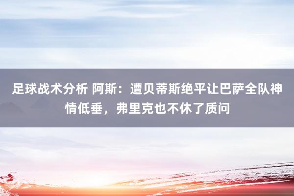 足球战术分析 阿斯：遭贝蒂斯绝平让巴萨全队神情低垂，弗里克也不休了质问